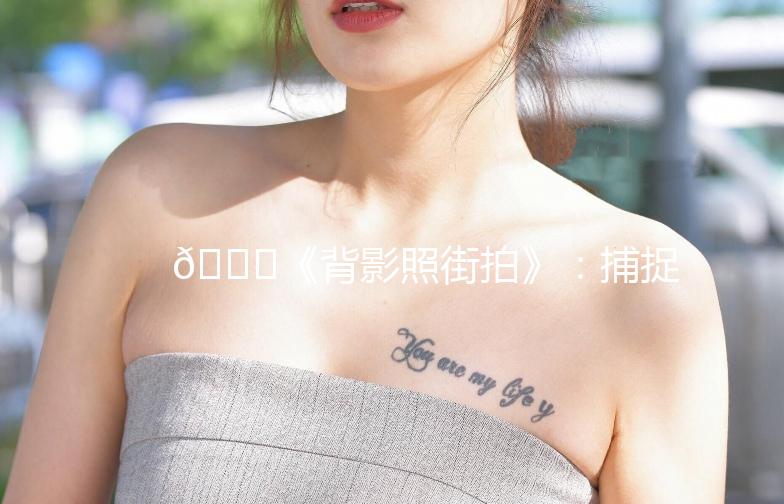 🌟《背影照街拍》：捕捉生活中的美好瞬间📸