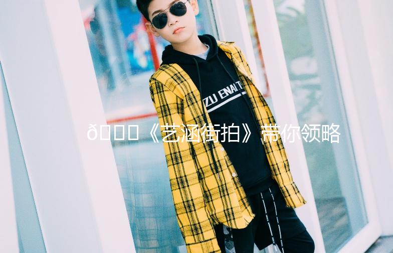 🌟《艺涵街拍》带你领略时尚魅力，街头穿搭攻略大放送！🌟