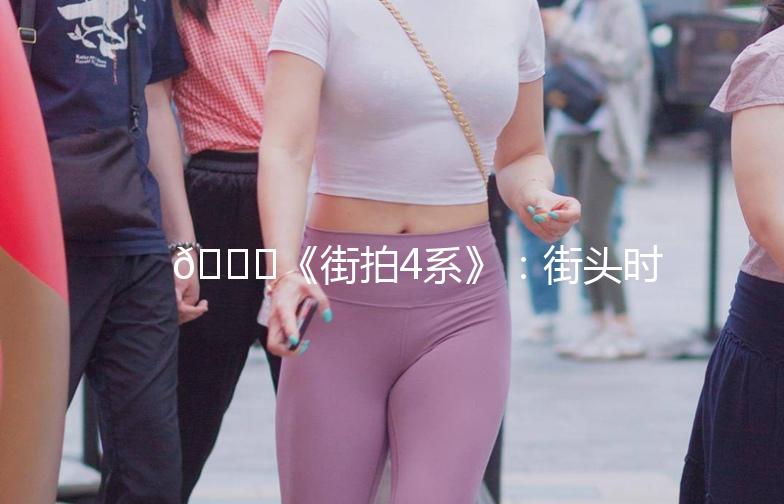 🌟《街拍4系》：街头时尚的潮流风向标🌟