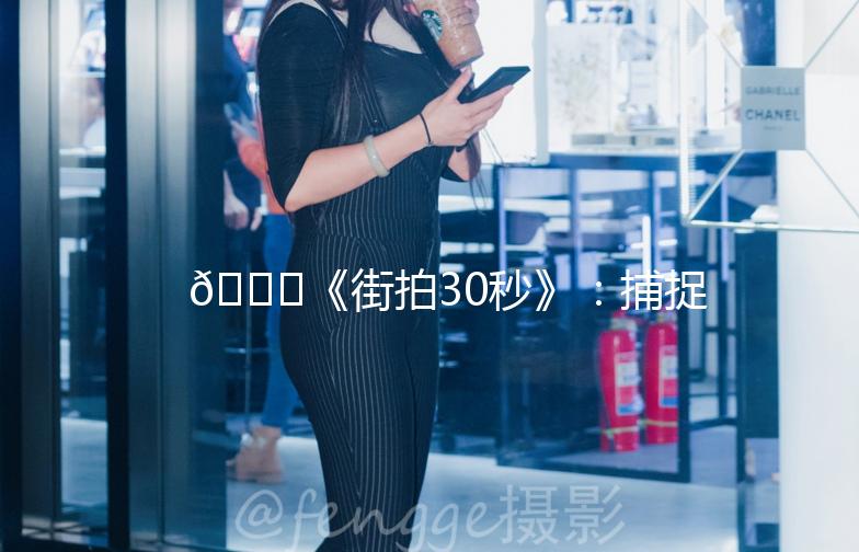 🌟《街拍30秒》：捕捉城市生活的瞬间之美🌟