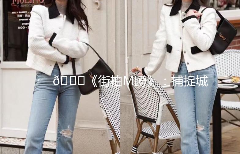 🌟《街拍M蹲》：捕捉城市街头的小确幸🌟