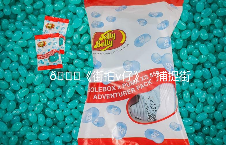 🌟《街拍v仔》：捕捉街头时尚，记录生活点滴🌟