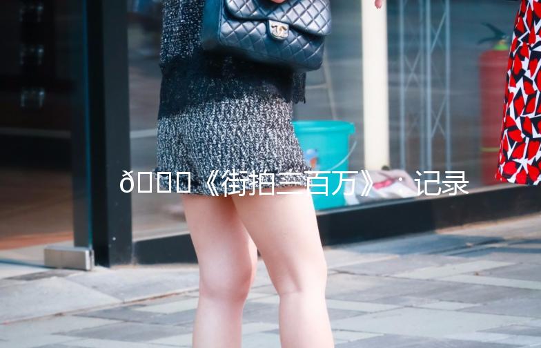 🌟《街拍三百万》：记录城市街头，捕捉生活瞬间📸