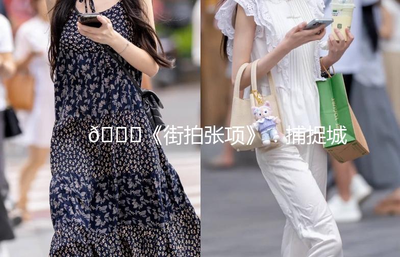 🌟《街拍张项》：捕捉城市街头的美与生活气息🌟