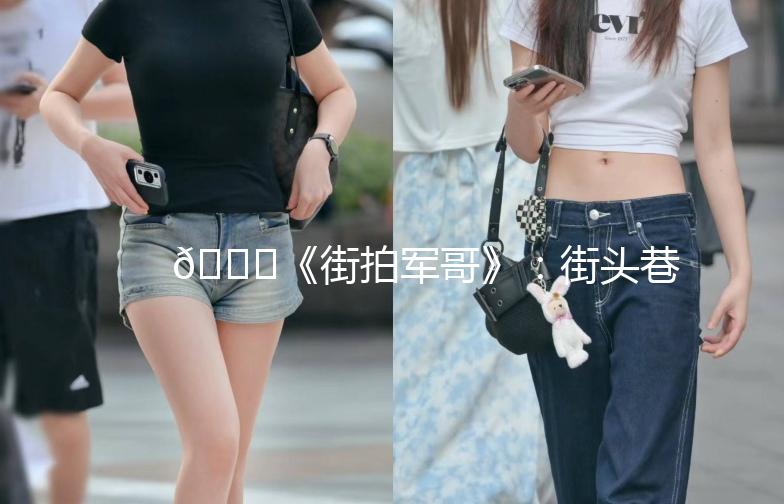 🌟《街拍军哥》：街头巷尾的硬核风采🌟