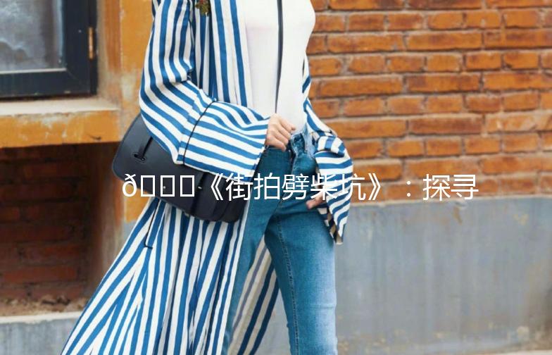 🌟《街拍劈柴坑》：探寻城市中的自然角落🌳