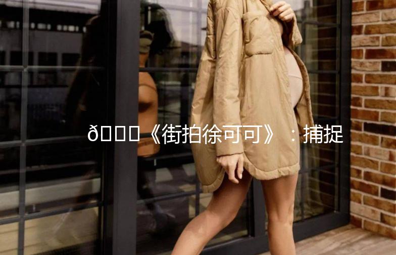 🌟《街拍徐可可》：捕捉生活中的时尚瞬间🌟