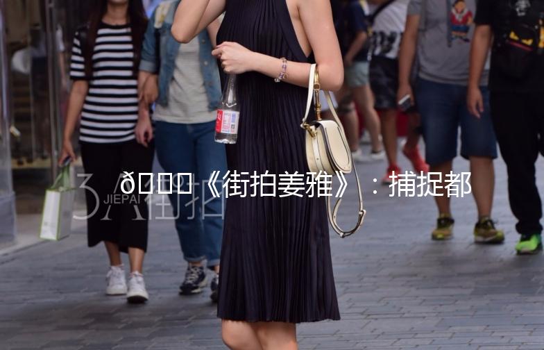 🌟《街拍姜雅》：捕捉都市时尚的灵魂🌟