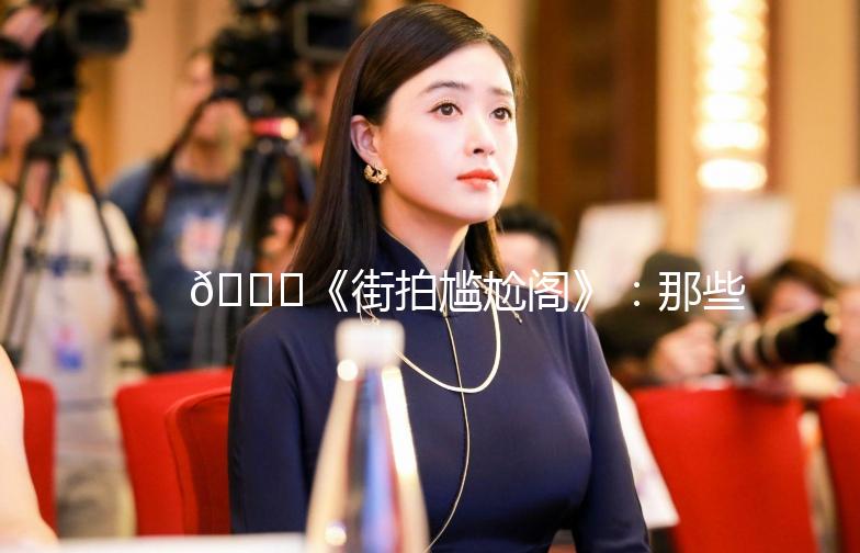 🌟《街拍尴尬阁》：那些让人哭笑不得的瞬间🤣