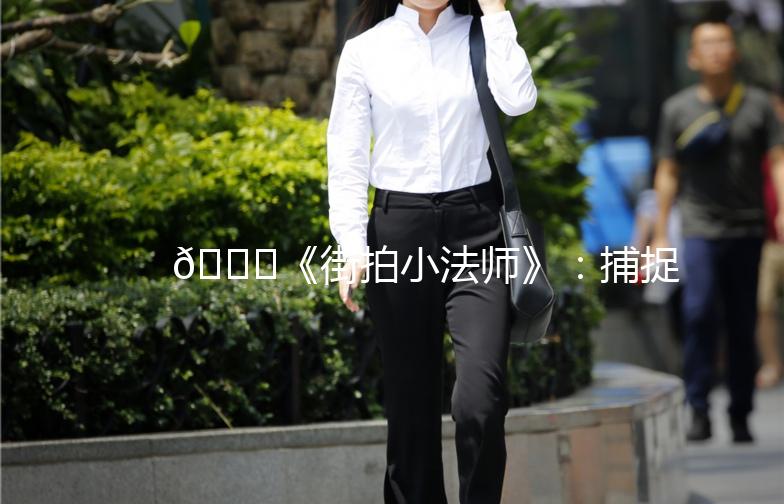 🌟《街拍小法师》：捕捉城市光影，记录生活美好瞬间🌟