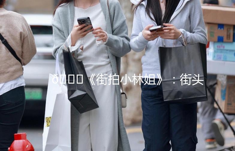 🌟《街拍小林姐》：街头时尚的传奇人物🌟