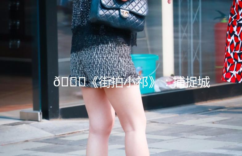 🌟《街拍小祁》：捕捉城市街头的美与生活气息🌟