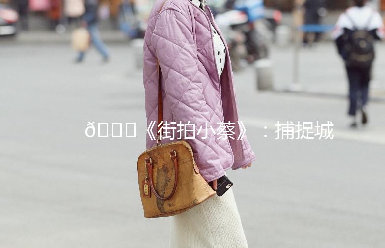 🌟《街拍小蔡》：捕捉城市街头的小确幸🌟