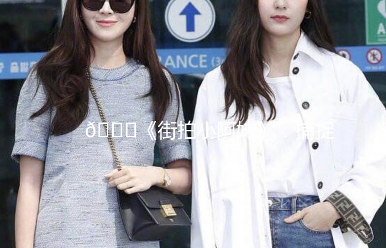 🌟《街拍小阿妹》：捕捉城市街头的小确幸🌟