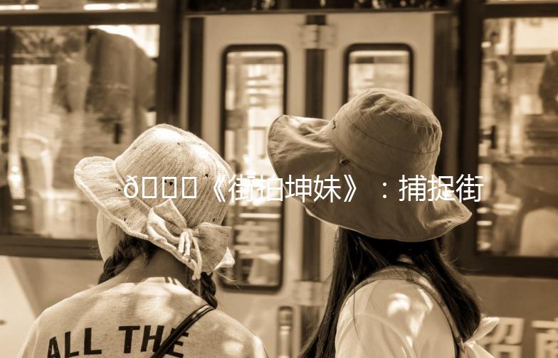 🌟《街拍坤妹》：捕捉街头时尚，解锁潮流密码🌟