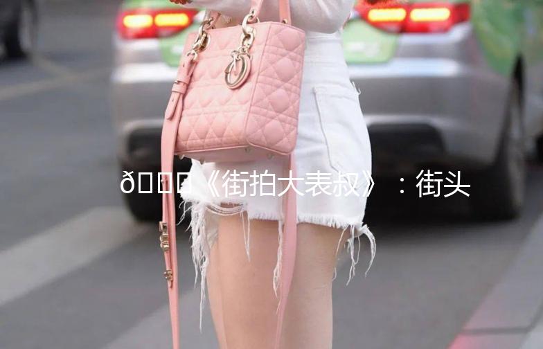 🌟《街拍大表叔》：街头时尚的发现之旅🌟