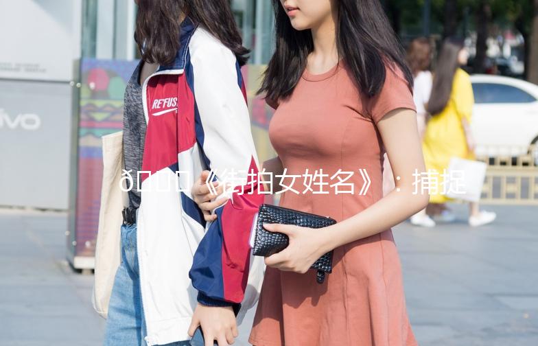 🌟《街拍女姓名》：捕捉街头时尚的灵魂🌟