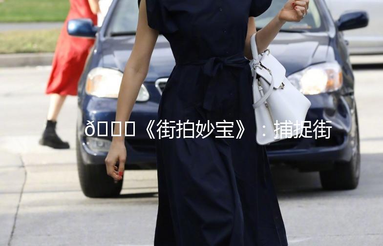 🌟《街拍妙宝》：捕捉街头时尚，记录生活点滴🌟