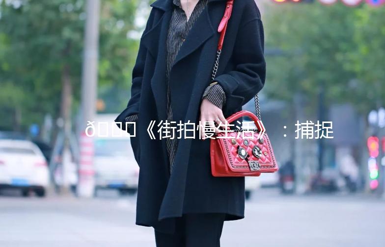 🌟《街拍慢生活》：捕捉城市的每一份美好🌟