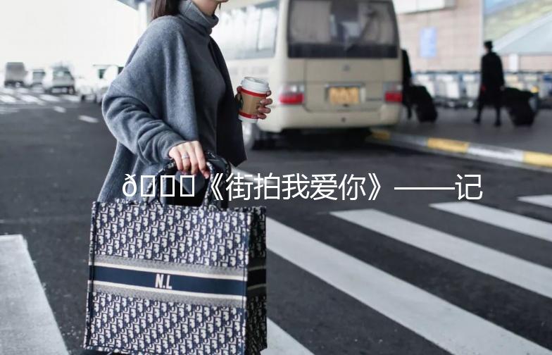 🌟《街拍我爱你》——记录生活中的美好瞬间🌟