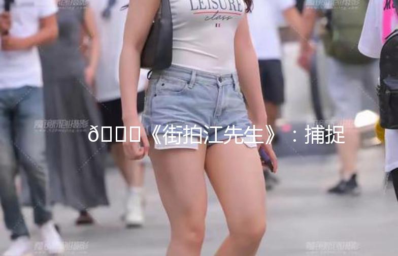 🌟《街拍江先生》：捕捉生活中的艺术瞬间📸