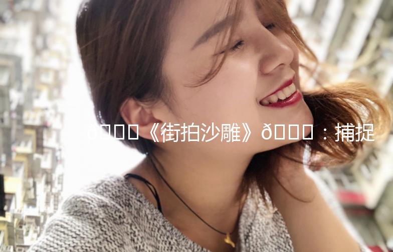 🌟《街拍沙雕》🌟：捕捉生活中的趣味瞬间