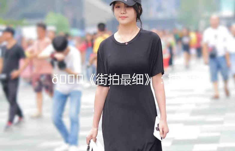 🌟《街拍最细》：捕捉城市街头的美，你准备好了吗？🌟