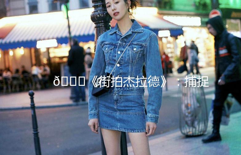 🌟《街拍杰拉德》：捕捉街头时尚的灵魂人物🌟