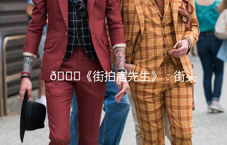 🌟《街拍痞先生》：街头时尚的痞子魅力，你get了吗？🌟