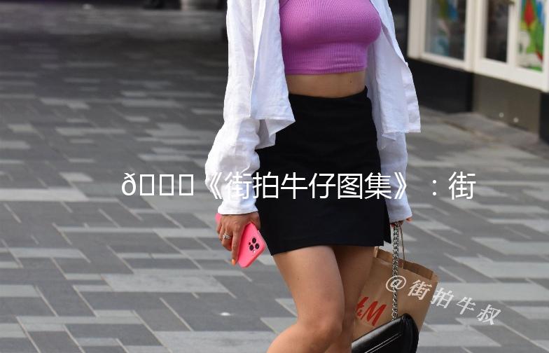🌟《街拍牛仔图集》：街头时尚的牛仔风情🌟