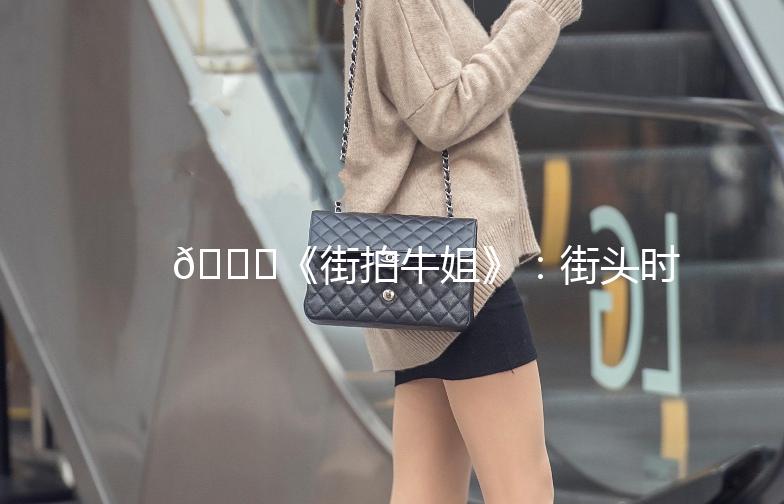 🌟《街拍牛姐》：街头时尚的传奇人物，带你领略不凡风采！🌟
