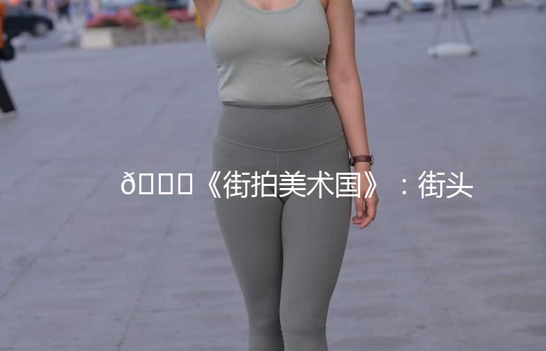 🌟《街拍美术国》：街头艺术，生活美学🎨