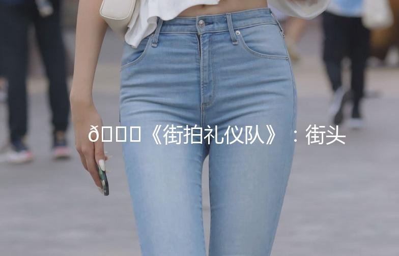 🌟《街拍礼仪队》：街头时尚的守护者🌟