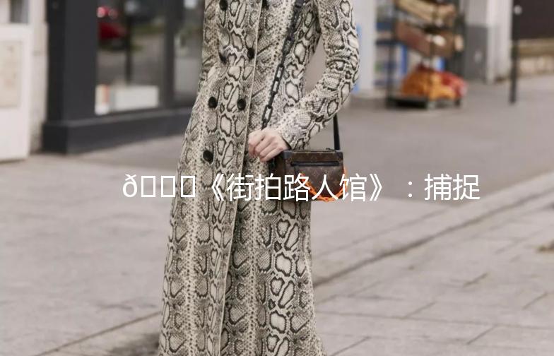 🌟《街拍路人馆》：捕捉生活中的美好瞬间🌟