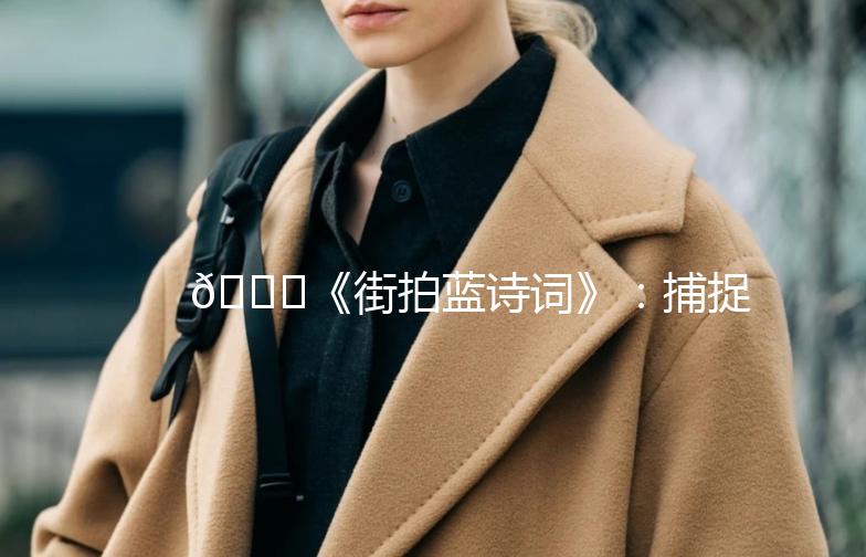 🌟《街拍蓝诗词》：捕捉城市生活的诗意瞬间🌟
