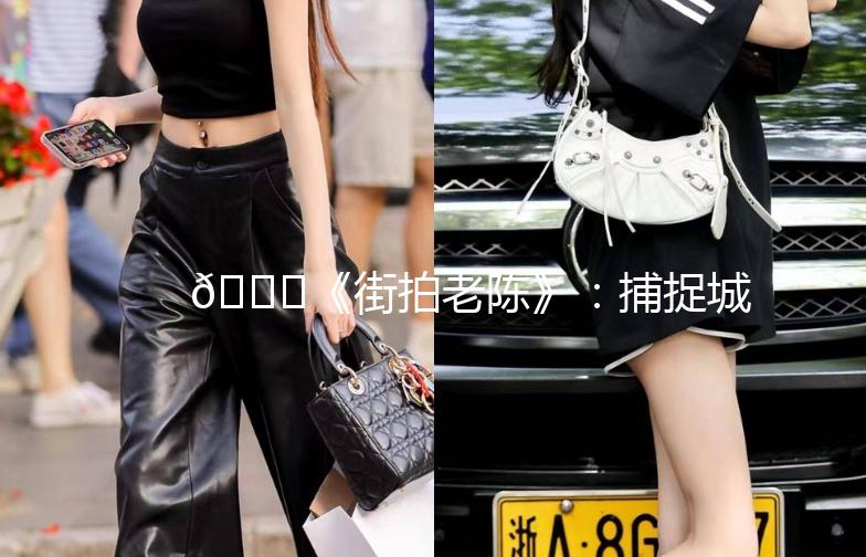 🌟《街拍老陈》：捕捉城市中的老灵魂🌟