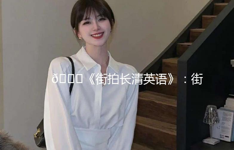 🌟《街拍长清英语》：街头巷尾，英语随行🌟