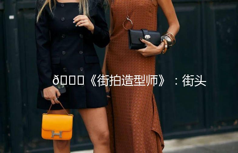 🌟《街拍造型师》：街头时尚的魔术师，带你玩转潮流穿搭！🌟