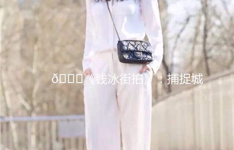 🌟《钱冰街拍》：捕捉城市街头的美与生活气息🌟