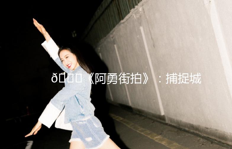 🌟《阿勇街拍》：捕捉城市生活的瞬间之美🌟