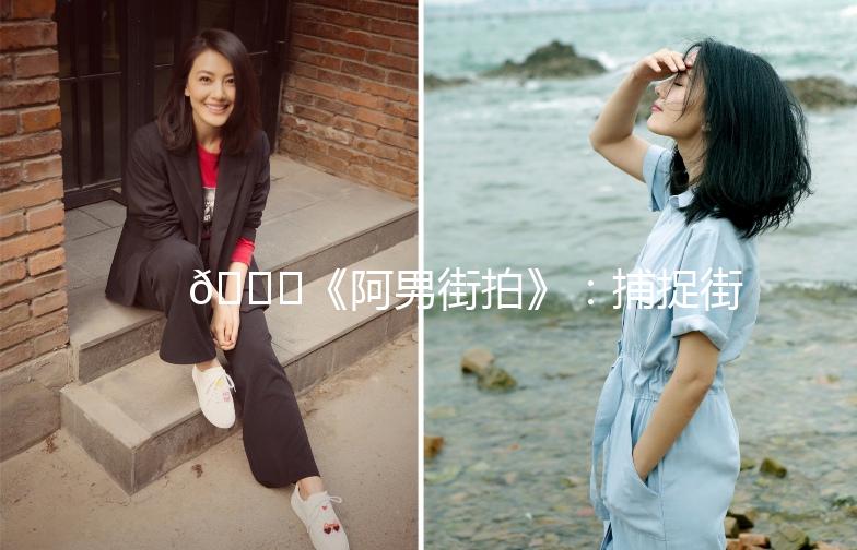 🌟《阿男街拍》：捕捉街头时尚，记录生活点滴🌟