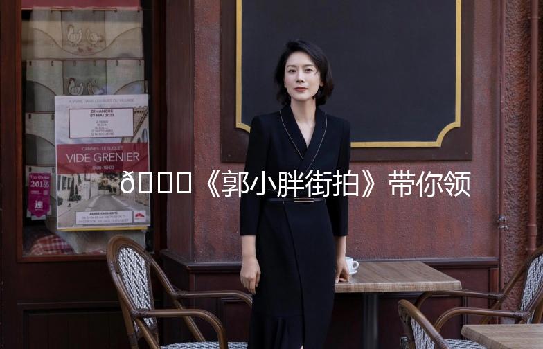 🌟《郭小胖街拍》带你领略街头时尚魅力🌟