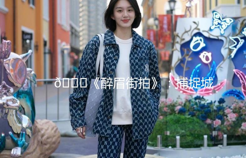 🌟《醉眉街拍》：捕捉城市的每一抹风情🌟