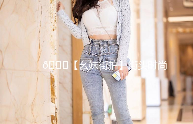 🌟【幺妹街拍】街头时尚，捕捉每一刻的美丽瞬间🌟