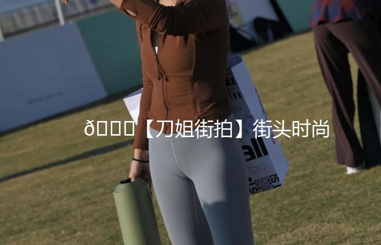 🌟【刀姐街拍】街头时尚，捕捉每一刻的潮流气息🌟