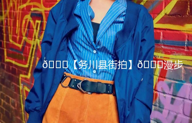 🌟【务川县街拍】🌟漫步古城，捕捉生活瞬间📸