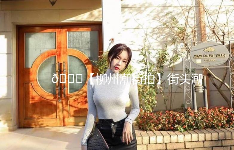 🌟【柳州潮街拍】街头潮流，尽在柳州！🌟