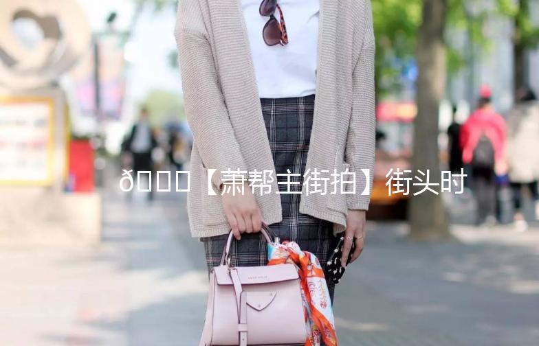 🌟【萧帮主街拍】街头时尚，捕捉每一刻的潮流气息🌟