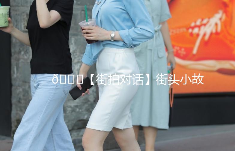 🌟【街拍对话】街头小故事，记录那些不经意的瞬间🌟