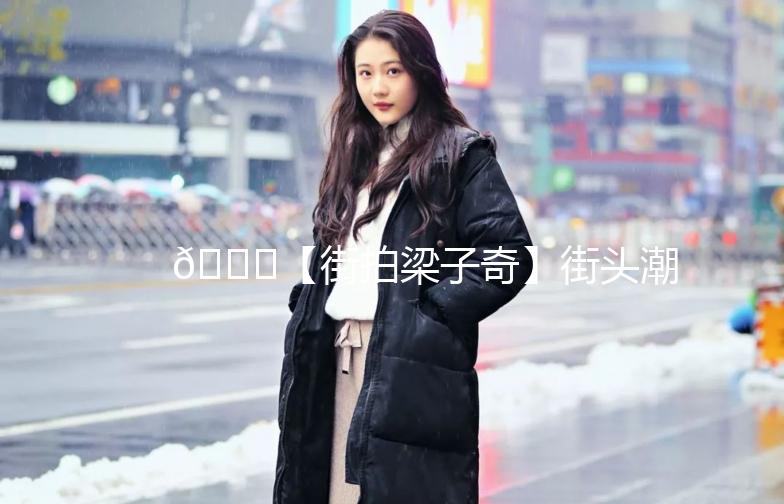 🌟【街拍梁子奇】街头潮人，穿搭灵感大揭秘！🌟